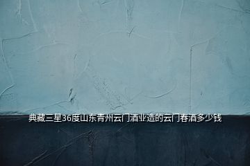 典藏三星36度山東青州云門酒業(yè)造的云門春酒多少錢
