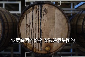 42度皖酒的價格 安徽皖酒集團的