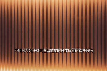 不用對(duì)方允許就可查出他她的具體位置的軟件有嗎