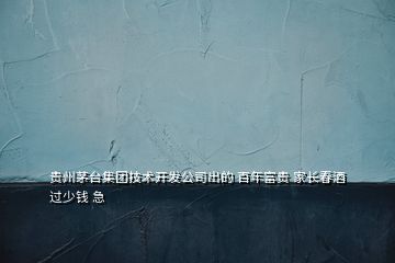 貴州茅臺集團技術開發(fā)公司出的 百年富貴 家長春酒 過少錢 急