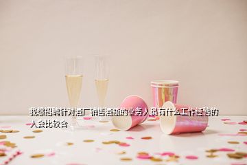 我想招聘針對酒廠銷售酒瓶的業(yè)務(wù)人員有什么工作經(jīng)驗的人會比較合