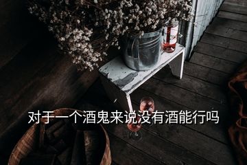 對于一個(gè)酒鬼來說沒有酒能行嗎