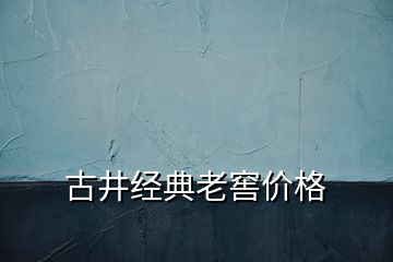 古井經(jīng)典老窖價(jià)格