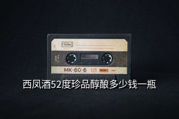 西鳳酒52度珍品醇釀多少錢(qián)一瓶