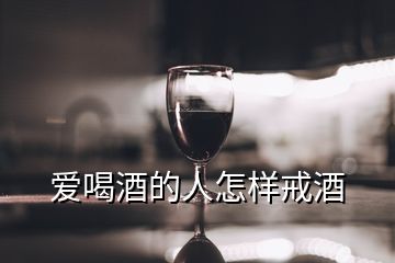 愛(ài)喝酒的人怎樣戒酒