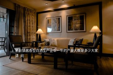 茅臺鎮(zhèn)醬香型白酒生產企業(yè)一年的產量大概是多少大家請  問