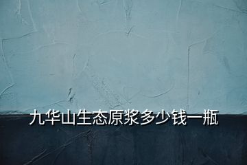 九華山生態(tài)原漿多少錢一瓶