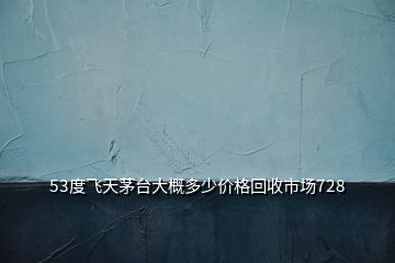 53度飛天茅臺大概多少價格回收市場728