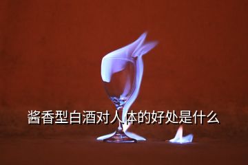 醬香型白酒對人體的好處是什么