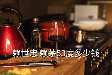 賴(lài)世忠 賴(lài)茅53度多少錢(qián)