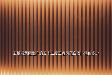 五稂液集團(tuán)生產(chǎn)的五十二度王者風(fēng)范白酒市場(chǎng)價(jià)多少