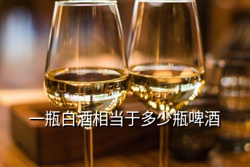 一瓶白酒相當于多少瓶啤酒
