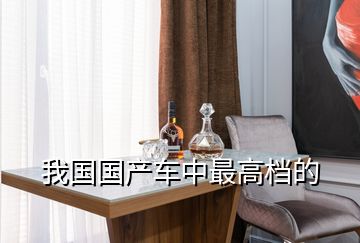 我國(guó)國(guó)產(chǎn)車中最高檔的