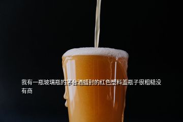 我有一瓶玻璃瓶的茅臺(tái)酒蠟封的紅色塑料蓋瓶子很粗糙沒(méi)有商