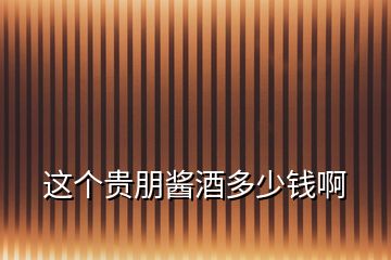 這個貴朋醬酒多少錢啊