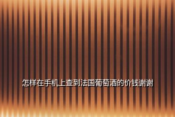 怎樣在手機(jī)上查到法國葡萄酒的價(jià)錢謝謝