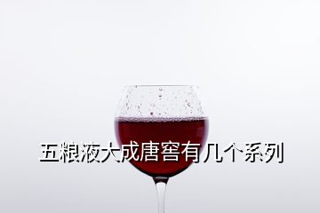 五糧液大成唐窖有幾個(gè)系列