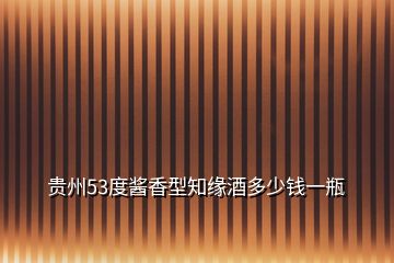 貴州53度醬香型知緣酒多少錢一瓶