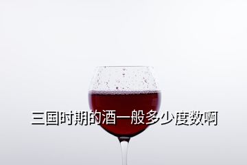 三國(guó)時(shí)期的酒一般多少度數(shù)啊