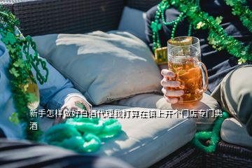新手怎樣做好白酒代理我打算在鎮(zhèn)上開個門店專門賣酒