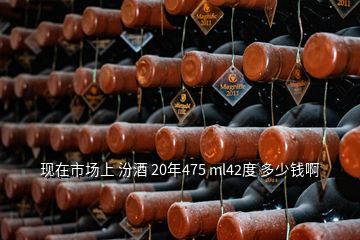 現(xiàn)在市場(chǎng)上 汾酒 20年475 ml42度 多少錢啊