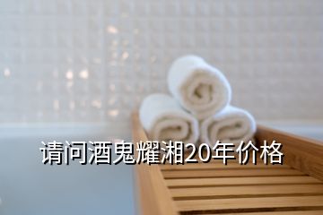 請問酒鬼耀湘20年價(jià)格