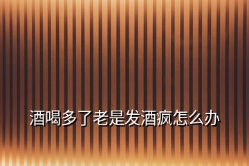 酒喝多了老是發(fā)酒瘋怎么辦