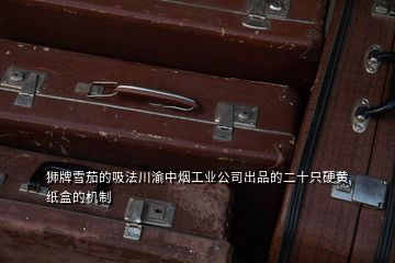 獅牌雪茄的吸法川渝中煙工業(yè)公司出品的二十只硬黃紙盒的機(jī)制