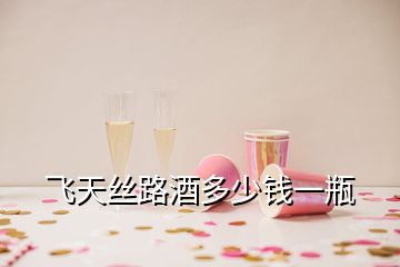 飛天絲路酒多少錢(qián)一瓶