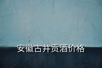安徽古井貢酒價(jià)格