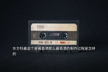 東方特醬這個(gè)是醬香酒那么醬香酒的制作過程是怎樣的