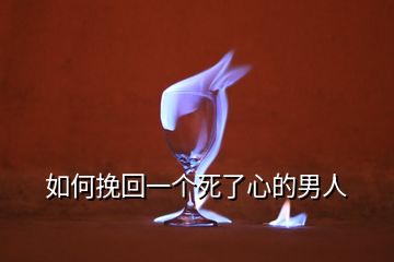 如何挽回一個死了心的男人