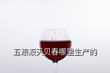 五糧液天貝春哪里生產的