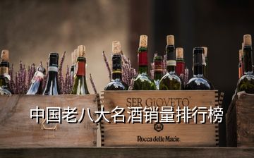 中國(guó)老八大名酒銷(xiāo)量排行榜