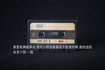 家里有兩瓶茅臺(tái) 誰(shuí)可以幫我看看是不是真的啊 真的話現(xiàn)在多少錢 一瓶