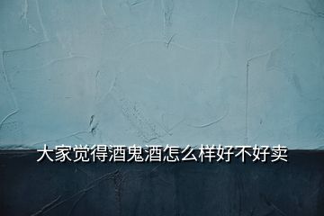大家覺(jué)得酒鬼酒怎么樣好不好賣(mài)
