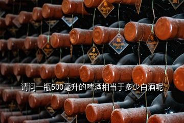 請問一瓶500毫升的啤酒相當于多少白酒呢