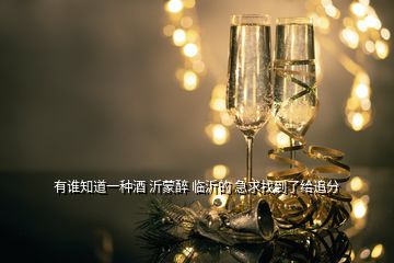有誰知道一種酒 沂蒙醉 臨沂的 急求找到了給追分