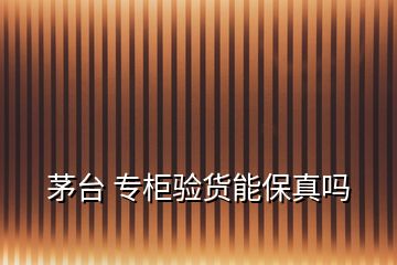 茅臺(tái) 專(zhuān)柜驗(yàn)貨能保真嗎
