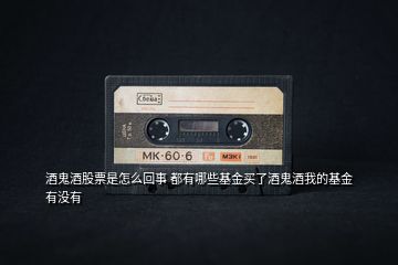 酒鬼酒股票是怎么回事 都有哪些基金買(mǎi)了酒鬼酒我的基金有沒(méi)有