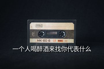 一個(gè)人喝醉酒來找你代表什么