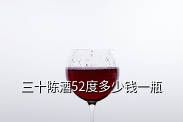 三十陳酒52度多少錢(qián)一瓶