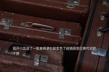 我開小店進了一批舍得酒包裝變色了經(jīng)銷商答應(yīng)換可遲遲不換