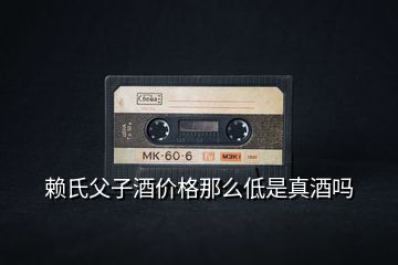 賴氏父子酒價格那么低是真酒嗎