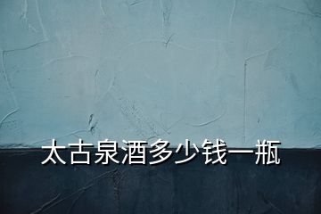 太古泉酒多少錢(qián)一瓶