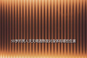 50歲的男人天天喝酒熬夜對(duì)身體有哪些危害