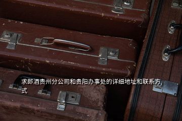 求郎酒貴州分公司和貴陽辦事處的詳細(xì)地址和聯(lián)系方式