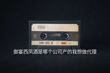 御宴西鳳酒是哪個公司產(chǎn)的我想做代理