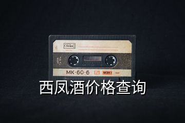 西鳳酒價(jià)格查詢