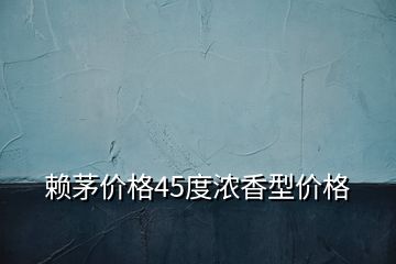 賴茅價(jià)格45度濃香型價(jià)格